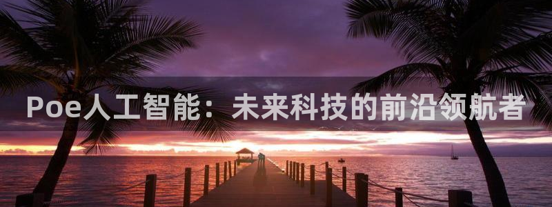 Poe人工智能：未来科技的前沿领航者